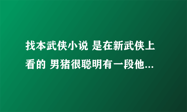 找本武侠小说 是在新武侠上看的 男猪很聪明有一段他和捉他的在草原斗智