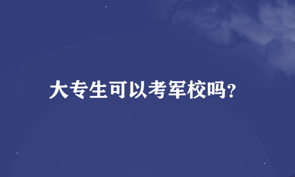 大专生可以考军校吗？