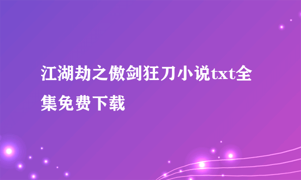 江湖劫之傲剑狂刀小说txt全集免费下载