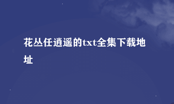 花丛任逍遥的txt全集下载地址