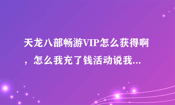 天龙八部畅游VIP怎么获得啊，怎么我充了钱活动说我还不是VIP啊