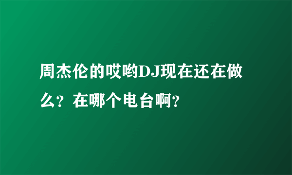 周杰伦的哎哟DJ现在还在做么？在哪个电台啊？