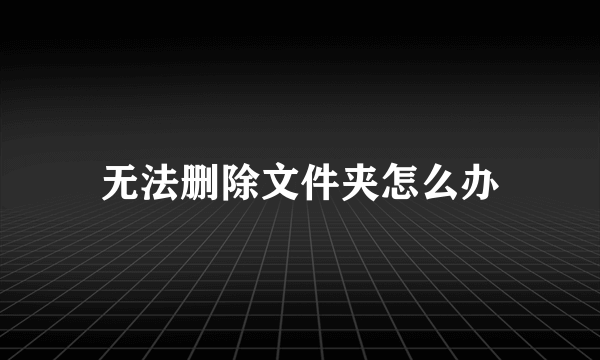 无法删除文件夹怎么办