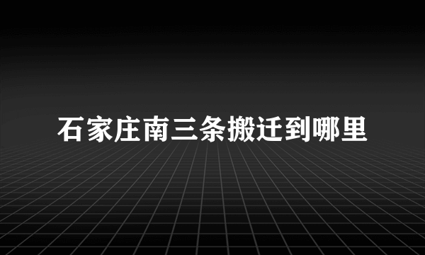 石家庄南三条搬迁到哪里