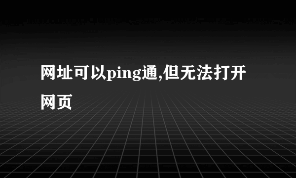 网址可以ping通,但无法打开网页