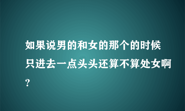 如果说男的和女的那个的时候只进去一点头头还算不算处女啊？