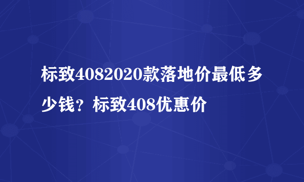 标致4082020款落地价最低多少钱？标致408优惠价