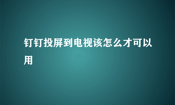 钉钉投屏到电视该怎么才可以用