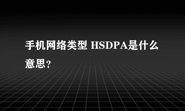 手机网络类型 HSDPA是什么意思？