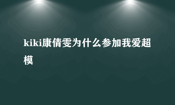 kiki康倩雯为什么参加我爱超模