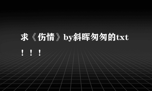 求《伤情》by斜晖匆匆的txt！！！