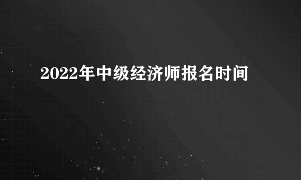 2022年中级经济师报名时间