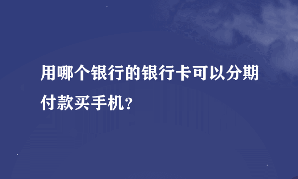 用哪个银行的银行卡可以分期付款买手机？