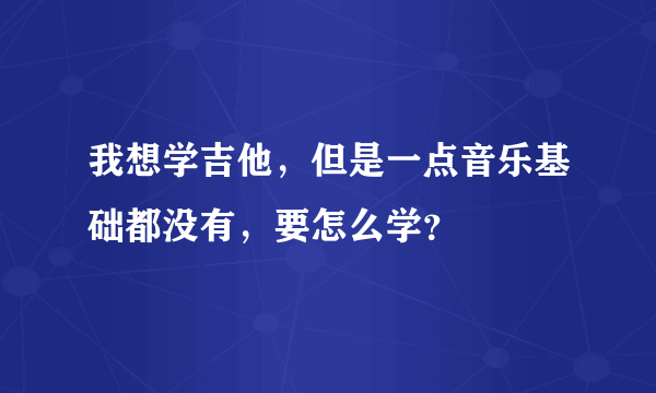 我想学吉他，但是一点音乐基础都没有，要怎么学？