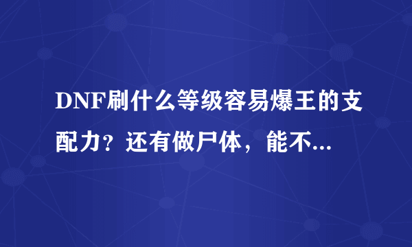 DNF刷什么等级容易爆王的支配力？还有做尸体，能不能获得支配力？