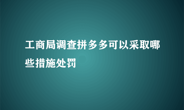 工商局调查拼多多可以采取哪些措施处罚