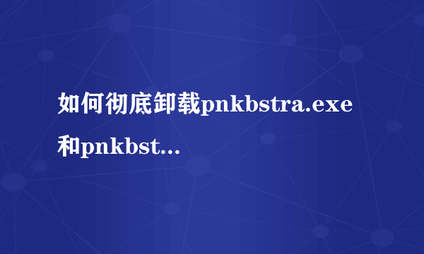 如何彻底卸载pnkbstra.exe和pnkbstrb.exe?