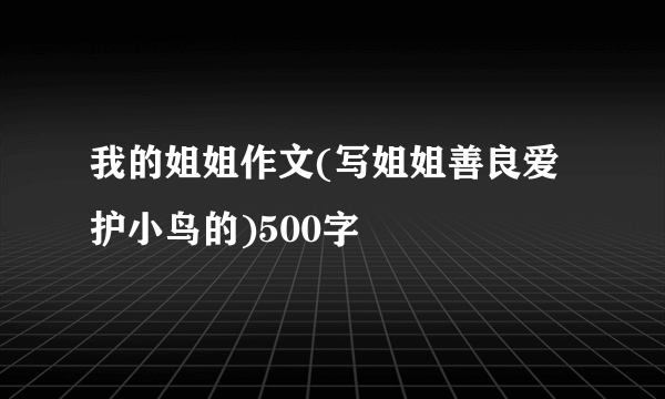 我的姐姐作文(写姐姐善良爱护小鸟的)500字