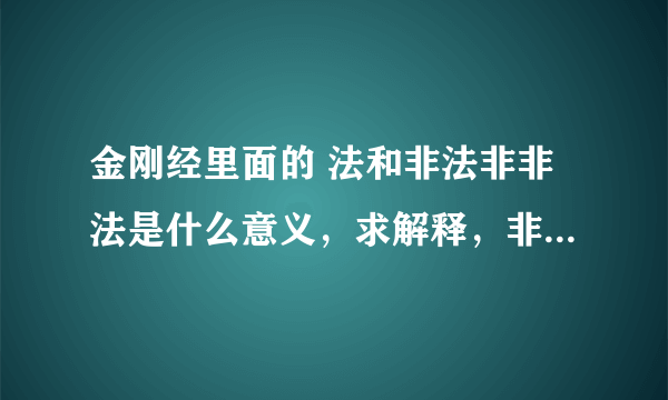 金刚经里面的 法和非法非非法是什么意义，求解释，非常感谢，南无阿弥陀佛