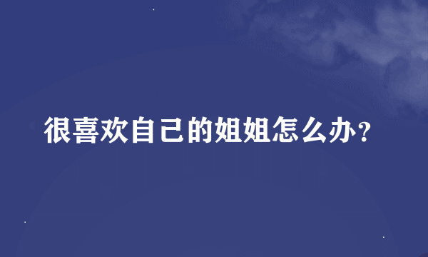 很喜欢自己的姐姐怎么办？