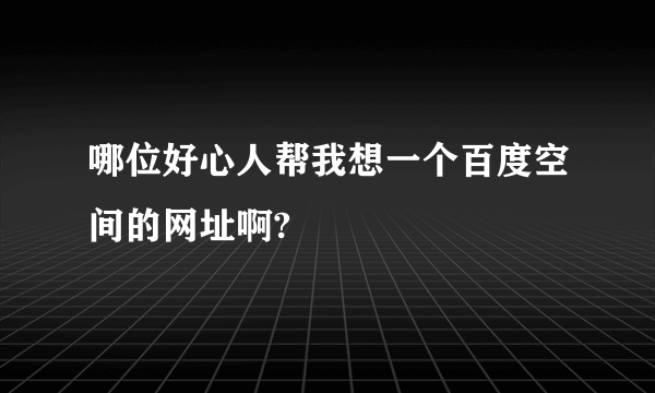 哪位好心人帮我想一个百度空间的网址啊?