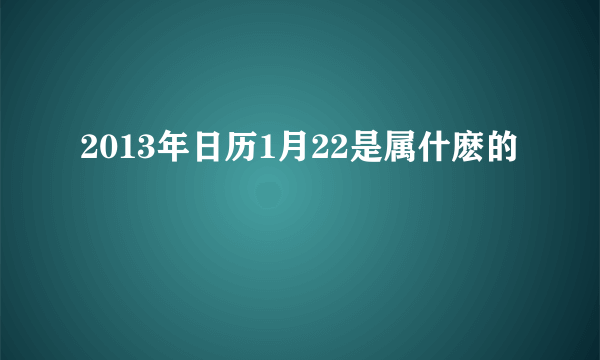 2013年日历1月22是属什麽的