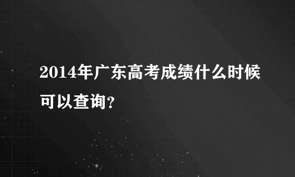 2014年广东高考成绩什么时候可以查询？