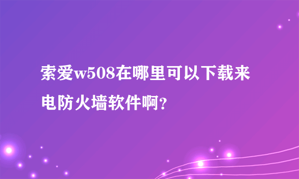 索爱w508在哪里可以下载来电防火墙软件啊？