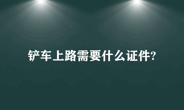 铲车上路需要什么证件?