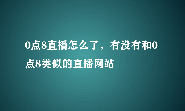 0点8直播怎么了，有没有和0点8类似的直播网站