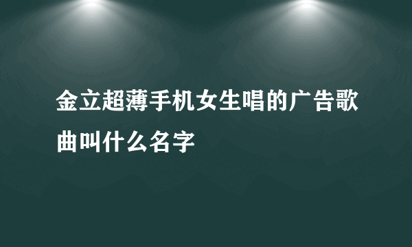 金立超薄手机女生唱的广告歌曲叫什么名字