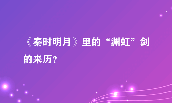 《秦时明月》里的“渊虹”剑的来历？