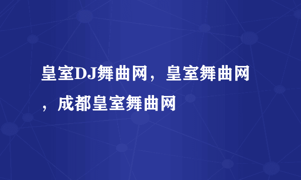 皇室DJ舞曲网，皇室舞曲网，成都皇室舞曲网