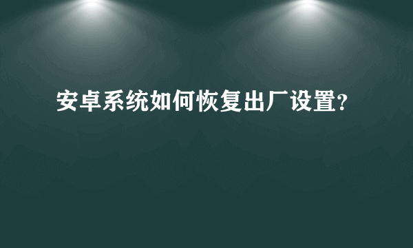 安卓系统如何恢复出厂设置？