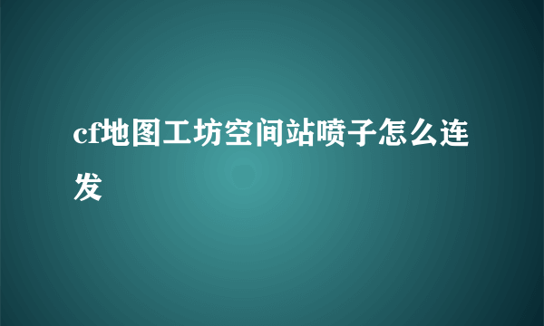 cf地图工坊空间站喷子怎么连发