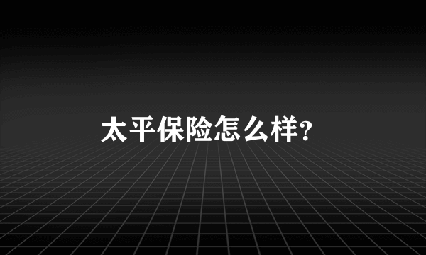 太平保险怎么样？