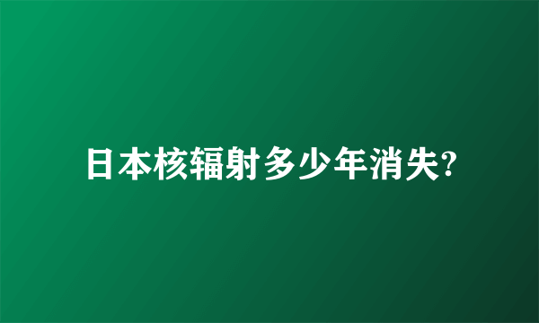 日本核辐射多少年消失?