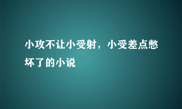 小攻不让小受射，小受差点憋坏了的小说