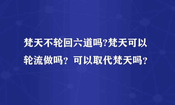 梵天不轮回六道吗?梵天可以轮流做吗？可以取代梵天吗？