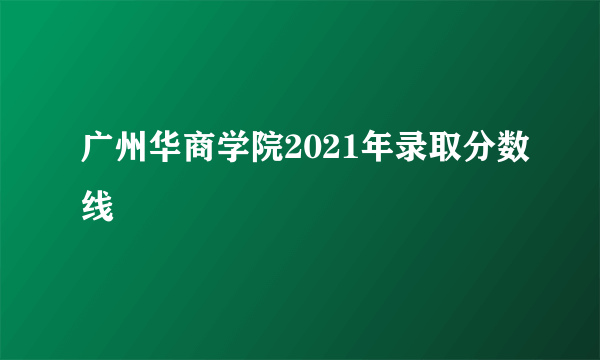 广州华商学院2021年录取分数线