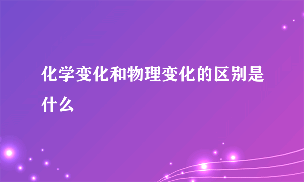 化学变化和物理变化的区别是什么