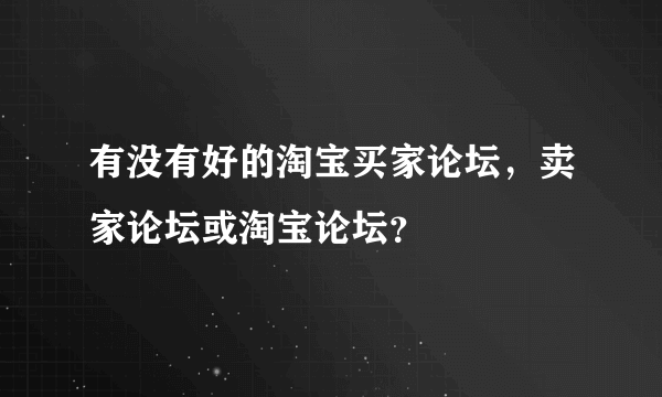 有没有好的淘宝买家论坛，卖家论坛或淘宝论坛？