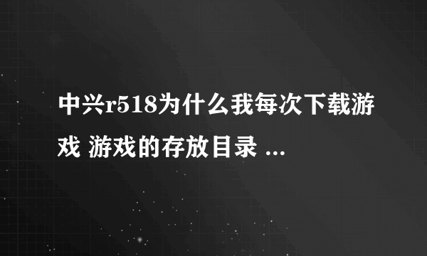 中兴r518为什么我每次下载游戏 游戏的存放目录 系统都没有文件夹