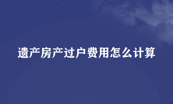 遗产房产过户费用怎么计算