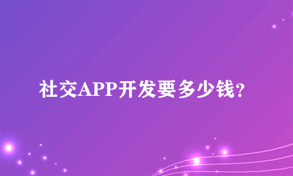 社交APP开发要多少钱？