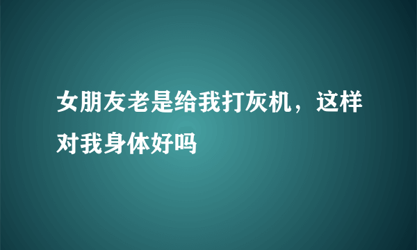 女朋友老是给我打灰机，这样对我身体好吗