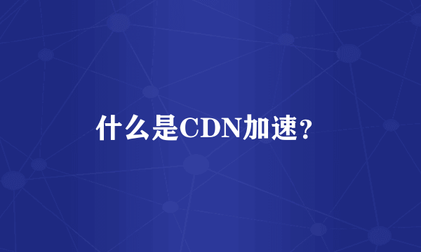 什么是CDN加速？