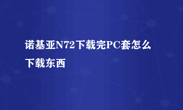 诺基亚N72下载完PC套怎么下载东西