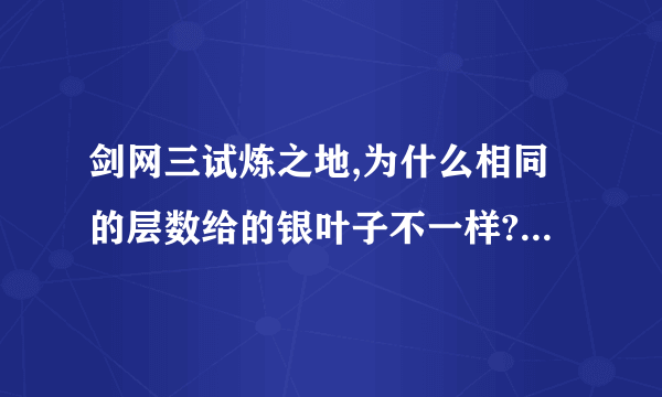 剑网三试炼之地,为什么相同的层数给的银叶子不一样?有些时候只5.6片，有些时候有20多片，这是为