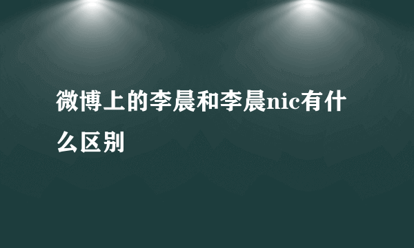 微博上的李晨和李晨nic有什么区别